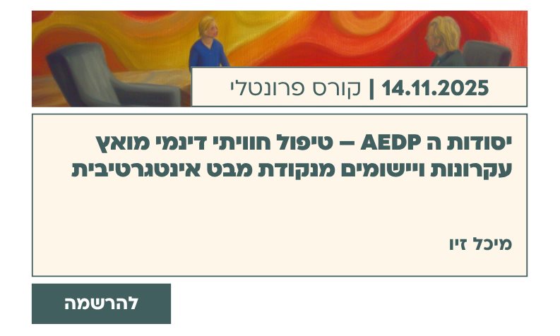 יסודות ה AEDP – טיפול חוויתי דינמי מואץ עקרונות ויישומים מנקודת מבט אינטגרטיבית